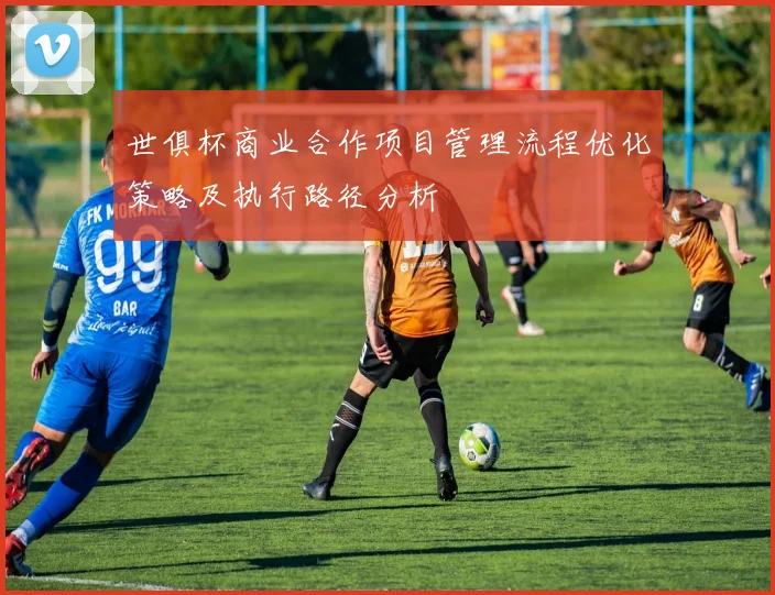 世俱杯商业合作项目管理流程优化策略及执行路径分析