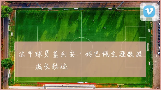 法甲球员基利安·姆巴佩生涯数据与成长轨迹