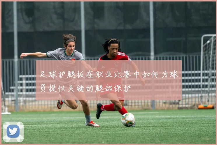 足球护腿板在职业比赛中如何为球员提供关键的腿部保护