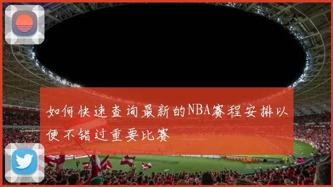 如何快速查询最新的NBA赛程安排以便不错过重要比赛