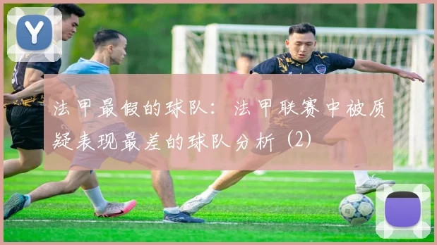 法甲最假的球队：法甲联赛中被质疑表现最差的球队分析 (2)