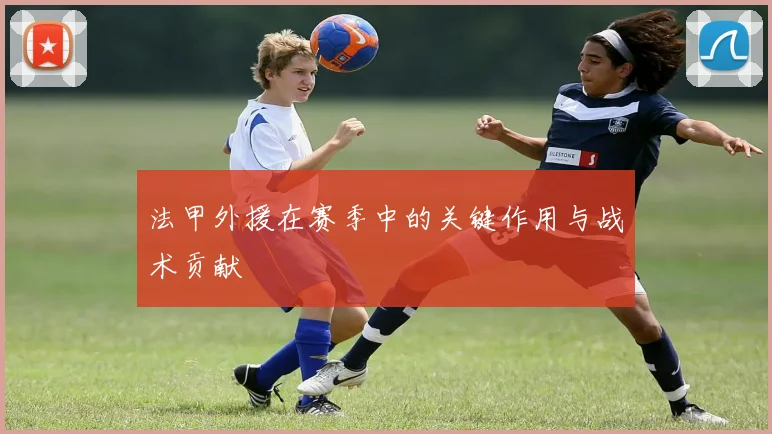 法甲外援在赛季中的关键作用与战术贡献