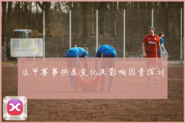 法甲赛事热度变化及影响因素探讨