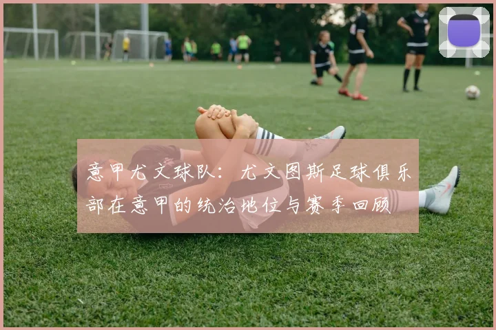 意甲尤文球队：尤文图斯足球俱乐部在意甲的统治地位与赛季回顾