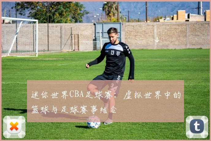 迷你世界CBA足球赛：虚拟世界中的篮球与足球赛事结合