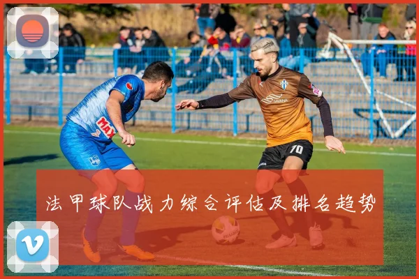 法甲球队战力综合评估及排名趋势