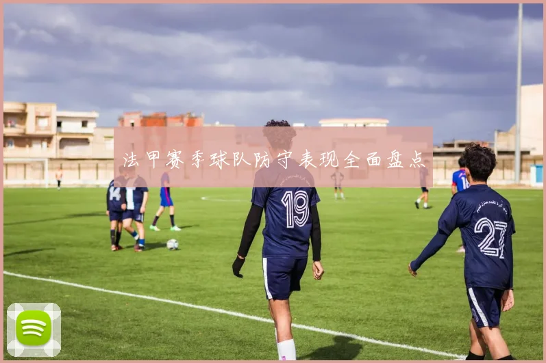 法甲赛季球队防守表现全面盘点